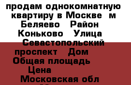 продам однокомнатную квартиру в Москве, м.Беляево › Район ­ Коньково › Улица ­ Севастопольский проспект › Дом ­ 58 › Общая площадь ­ 37 › Цена ­ 6 699 000 - Московская обл., Москва г. Недвижимость » Квартиры продажа   